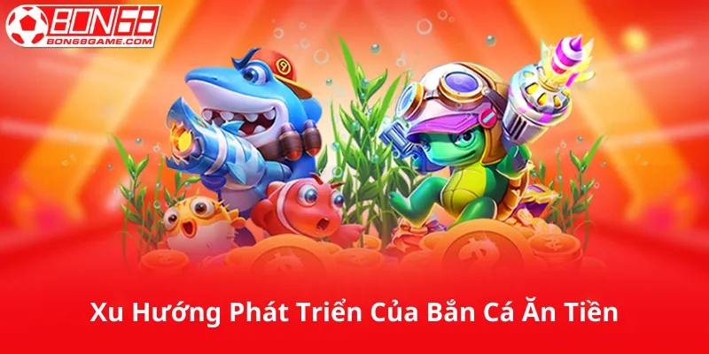 Xu Hướng Phát Triển Của Bắn Cá Ăn Tiền